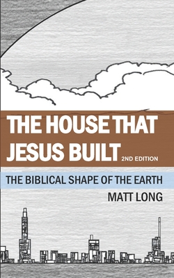 The House that Jesus Built: The Biblical Shape of the Earth - Long, Jessica (Editor), and Long, Matt