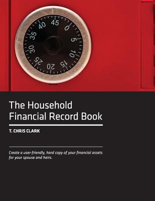 The Household Financial Record Book: Create a user-friendly, hard copy listing of your financial assets for your spouse and heirs. - Clark, T Chris