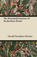 The Household Furniture of the Jacobean Period - Eberlein, Harold Donaldson