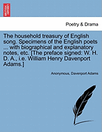 The Household Treasury of English Song. Specimens of the English Poets ... with Biographical and Explanatory Notes, Etc. [The Preface Signed: W. H. D. A., i.e. William Henry Davenport Adams.]