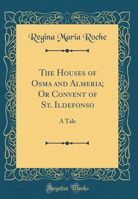 The Houses of Osma and Almeria; Or Convent of St. Ildefonso: A Tale (Classic Reprint) - Roche, Regina Maria