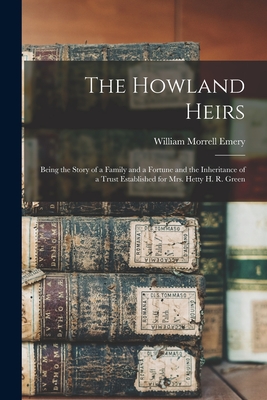 The Howland Heirs: Being the Story of a Family and a Fortune and the Inheritance of a Trust Established for Mrs. Hetty H. R. Green - Emery, William Morrell