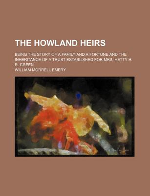 The Howland Heirs; Being the Story of a Family and a Fortune and the Inheritance of a Trust Established for Mrs. Hetty H. R. Green - Emery, William Morrell