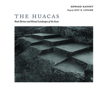 The Huacas: Rock Shrines and Ritual Landscapes of the Incas - Ranney, Edward R, and Lippard, Lucy R (Afterword by)