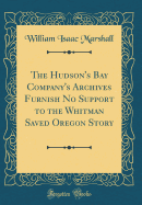 The Hudson's Bay Company's Archives Furnish No Support to the Whitman Saved Oregon Story (Classic Reprint)