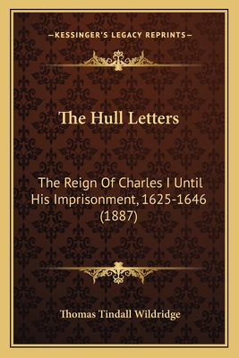 The Hull Letters: The Reign Of Charles I Until His Imprisonment, 1625-1646 (1887) - Wildridge, Thomas Tindall