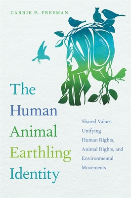 The Human Animal Earthling Identity: Shared Values Unifying Human Rights, Animal Rights, and Environmental Movements - Freeman, Carrie P