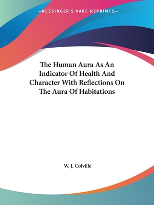 The Human Aura As An Indicator Of Health And Character With Reflections On The Aura Of Habitations - Colville, W J