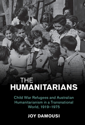 The Humanitarians: Child War Refugees and Australian Humanitarianism in a Transnational World, 1919-1975 - Damousi, Joy