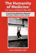 The Humanity of Medicine: The Story of Mark E. Ellis, MD, a Journey from Boyhood to Manhood and Cancer Patient to Cancer Doctor