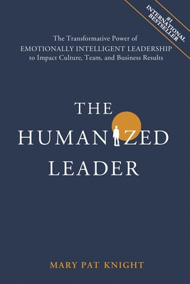 The Humanized Leader: The Transformative Power of Emotionally Intelligent Leadership to Impact Culture, Team, and Business Results - Knight, Mary Pat