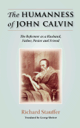 The Humanness of John Calvin: The Reformer as a Husband, Father, Pastor & Friend - Stauffer, Richard, and Shriver, George, Professor (Translated by)