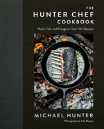 The Hunter Chef Cookbook: Hunt, Fish, and Forage in Over 100 Recipes