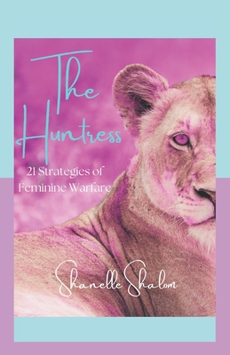 The Huntress: 21 Strategies of Feminine Warfare - Shalom, Shanelle