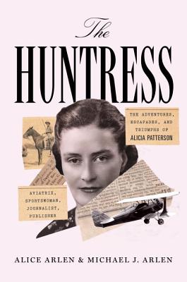 The Huntress: The Adventures, Escapades, and Triumphs of Alicia Patterson: Aviatrix, Sportswoman, Journalist, Publisher - Arlen, Alice, and Arlen, Michael J.