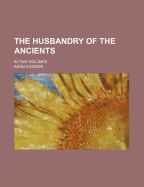 The Husbandry of the Ancients: In Two Volumes