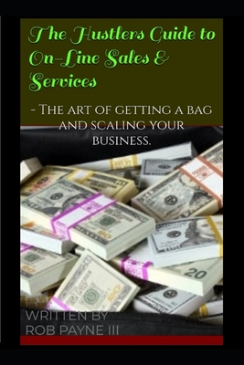The Hustlers Guide to On-Line Sales & Services: - The art of getting a bag and scaling your business. - Payne, Rob, III