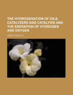 The Hydrogenation of Oils, Catalyzers Nad Catalysis and the Eneration of Hydrogen and Oxygen