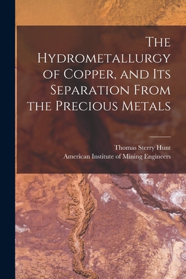 The Hydrometallurgy of Copper, and Its Separation From the Precious Metals [microform] - Hunt, Thomas Sterry 1826-1892, and American Institute of Mining Engineers (Creator)