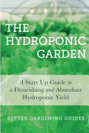 The Hydroponic Garden: A Start Up Guide to a Flourishing and Abundant Hydroponic Yield