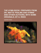 The Hymn Book: Prepared from Dr. Watts' Psalms and Hymns and Other Authors, with Some Originals, by A. Reed