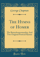 The Hymns of Homer: The Batrachomyomachia; And Two Original Poetical Hymns (Classic Reprint)