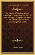 The Hymns of Orpheus with a Preliminary Dissertation on the Life and Theology of Orpheus to Which Is Added the Essay of Plotinus Concerning the Beautiful