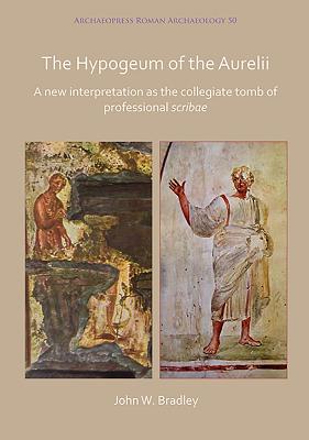 The Hypogeum of the Aurelii: A new interpretation as the collegiate tomb of professional scribae - Bradley, John