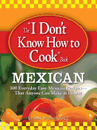 The "I Don't Know How to Cook" Book: Mexican: 300 Everyday Easy Mexican Recipes--That Anyone Can Make at Home!