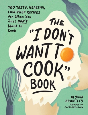 The I Don't Want to Cook Book: 100 Tasty, Healthy, Low-Prep Recipes for When You Just Don't Want to Cook - Brantley, Alyssa