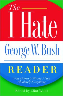 The I Hate George W. Bush Reader: Why He's Wrong about Absolutely Everything - Willis, Clint (Editor)