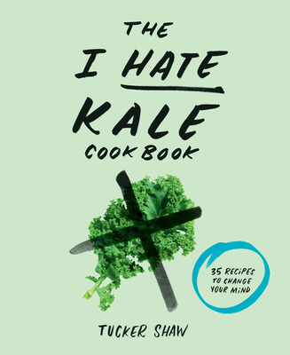 The I Hate Kale Cookbook: 35 Recipes to Change Your Mind - Shaw, Tucker