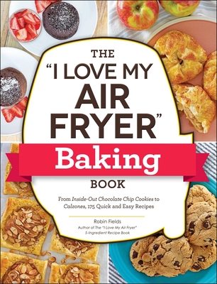 The I Love My Air Fryer Baking Book: From Inside-Out Chocolate Chip Cookies to Calzones, 175 Quick and Easy Recipes - Fields, Robin