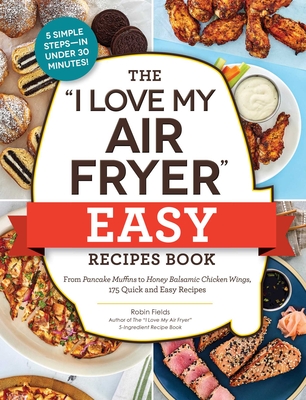 The I Love My Air Fryer Easy Recipes Book: From Pancake Muffins to Honey Balsamic Chicken Wings, 175 Quick and Easy Recipes - Fields, Robin