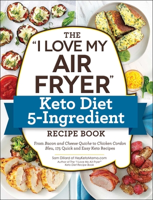 The I Love My Air Fryer Keto Diet 5-Ingredient Recipe Book: From Bacon and Cheese Quiche to Chicken Cordon Bleu, 175 Quick and Easy Keto Recipes - Dillard, Sam