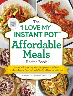 The I Love My Instant Pot(r) Affordable Meals Recipe Book: From Cold Start Yogurt to Honey Garlic Salmon, 175 Easy, Family-Favorite Meals You Can Make for Under $12 - Clark, Aileen