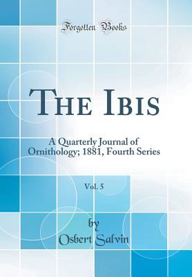 The Ibis, Vol. 5: A Quarterly Journal of Ornithology; 1881, Fourth Series (Classic Reprint) - Salvin, Osbert