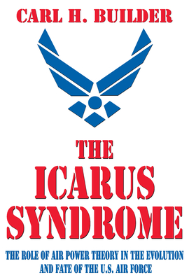 The Icarus Syndrome: The Role of Air Power Theory in the Evolution and Fate of the U.S. Air Force - Builder, Carl H