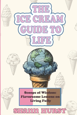 The Ice Cream Guide to Life: Scoops of Wisdom: Flavorsome Lessons on Living Fully - Hurst, Shann