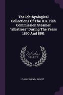 The Ichthyological Collections Of The U.s. Fish Commission Steamer "albatross" During The Years 1890 And 1891