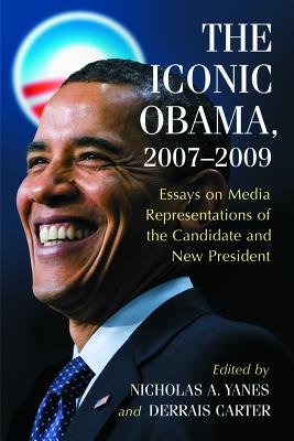 The Iconic Obama, 2007-2009: Essays on Media Representations of the Candidate and New President - Yanes, Nicholas A (Editor), and Carter, Derrais (Editor)