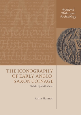 The Iconography of Early Anglo-Saxon Coinage: Sixth to Eighth Centuries - Gannon, Anna