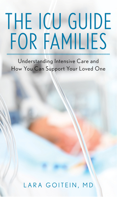 The ICU Guide for Families: Understanding Intensive Care and How You Can Support Your Loved One - Goitein, Lara