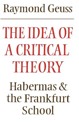 The Idea of a Critical Theory: Habermas and the Frankfurt School - Geuss, Raymond