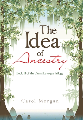 The Idea of Ancestry: Book Iii of the Duval/Leveque Trilogy - Morgan, Carol