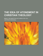 The Idea of Atonement in Christian Theology: Being the Bampton Lectures for 1915 (Classic Reprint)