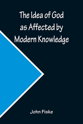 The Idea of God as Affected by Modern Knowledge - Fiske, John