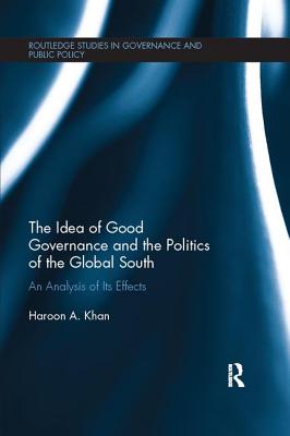 The Idea of Good Governance and the Politics of the Global South: An Analysis of its Effects - Khan, Haroon A.