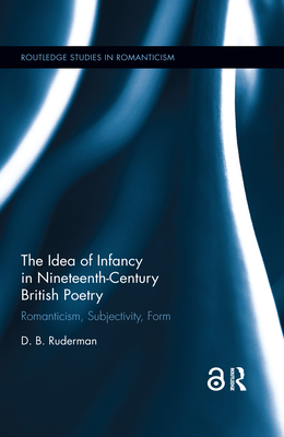 The Idea of Infancy in Nineteenth-Century British Poetry: Romanticism, Subjectivity, Form - Ruderman, D B