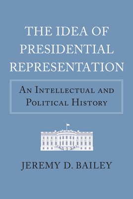 The Idea of Presidential Representation: An Intellectual and Political History - Bailey, Jeremy D